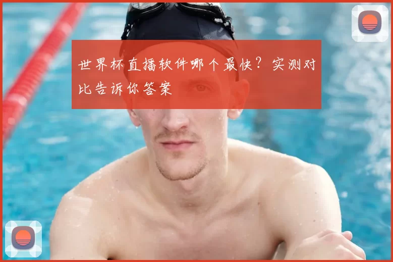 世界杯直播软件哪个最快?实测对比告诉你答案