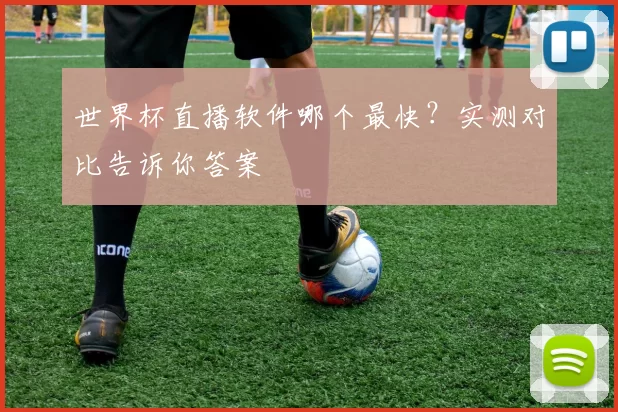 世界杯直播软件哪个最快?实测对比告诉你答案
