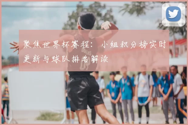 聚焦世界杯赛程:小组积分榜实时更新与球队排名解读
