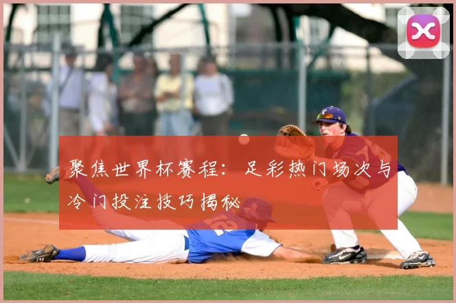 聚焦世界杯赛程:足彩热门场次与冷门投注技巧揭秘