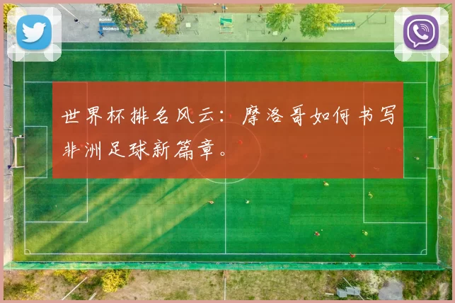 世界杯排名风云：摩洛哥如何书写非洲足球新篇章。