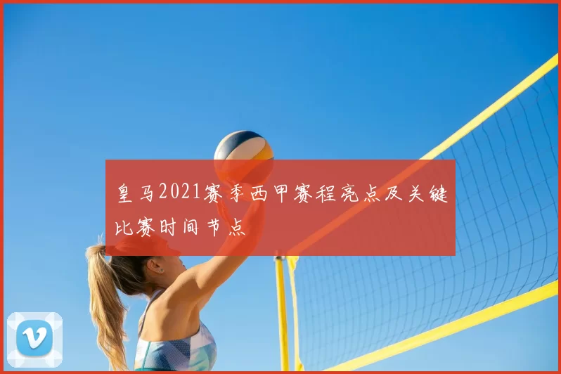 皇马2021赛季西甲赛程亮点及关键比赛时间节点