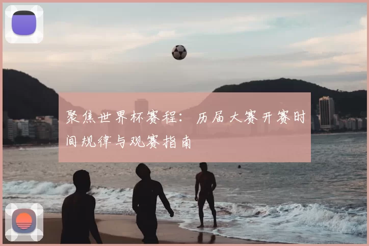 聚焦世界杯赛程:历届大赛开赛时间规律与观赛指南