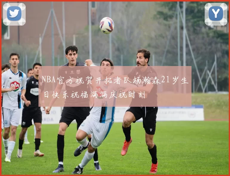 NBA官方祝贺开拓者队杨瀚森21岁生日快乐祝福满满庆祝时刻