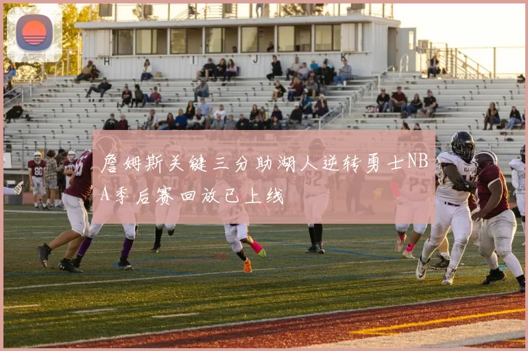 詹姆斯关键三分助湖人逆转勇士NBA季后赛回放已上线