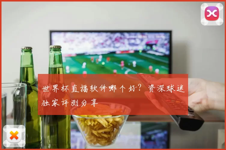 世界杯直播软件哪个好?资深球迷独家评测分享