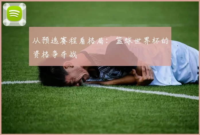 从预选赛程看格局:篮球世界杯的资格争夺战
