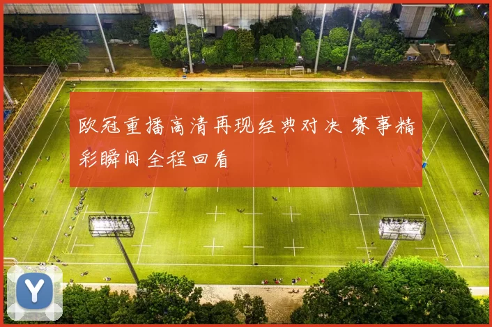 欧冠重播高清再现经典对决 赛事精彩瞬间全程回看