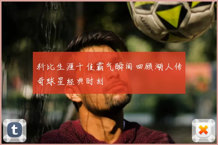 科比生涯十佳霸气瞬间回顾湖人传奇球星经典时刻