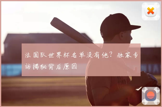 法国队世界杯名单没有他?独家专访揭秘背后原因
