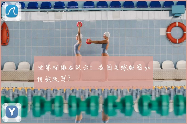 世界杯排名风云:各国足球版图如何被改写?
