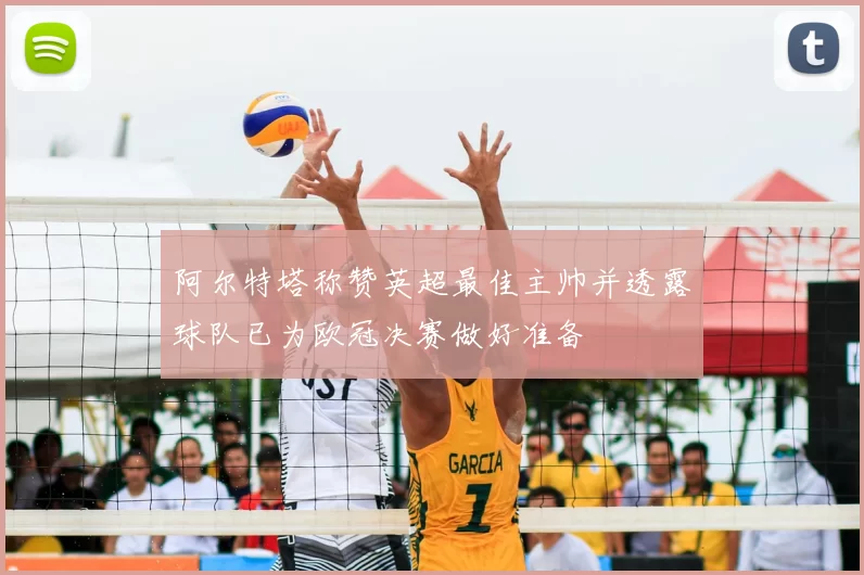 阿尔特塔称赞英超最佳主帅并透露球队已为欧冠决赛做好准备