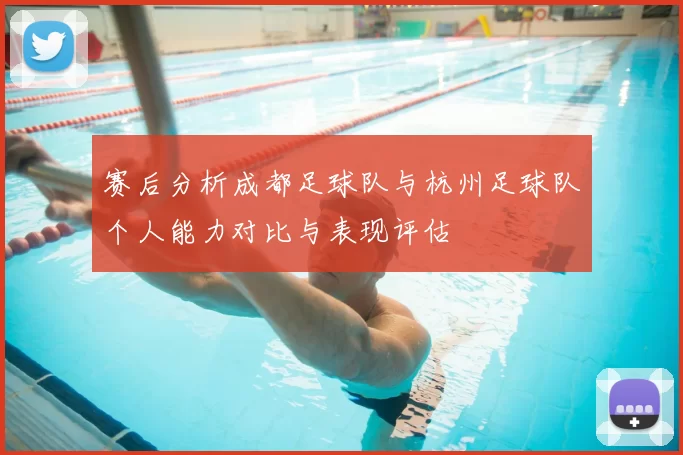 赛后分析成都足球队与杭州足球队个人能力对比与表现评估