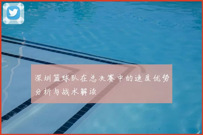 深圳篮球队在总决赛中的速度优势分析与战术解读