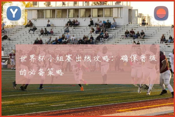 世界杯小组赛出线攻略：确保晋级的必备策略