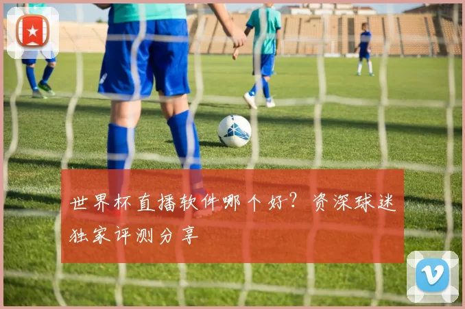 世界杯直播软件哪个好?资深球迷独家评测分享