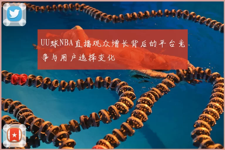 UU球NBA直播观众增长背后的平台竞争与用户选择变化