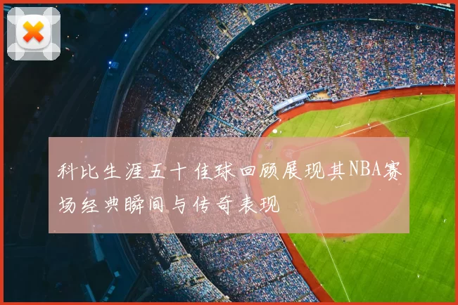 科比生涯五十佳球回顾展现其NBA赛场经典瞬间与传奇表现