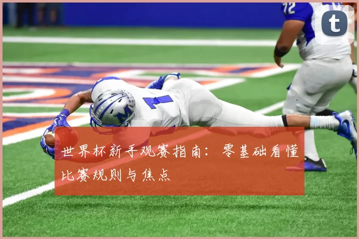 世界杯新手观赛指南:零基础看懂比赛规则与焦点