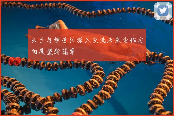 米兰与伊劳拉深入交流未来合作方向展望新篇章