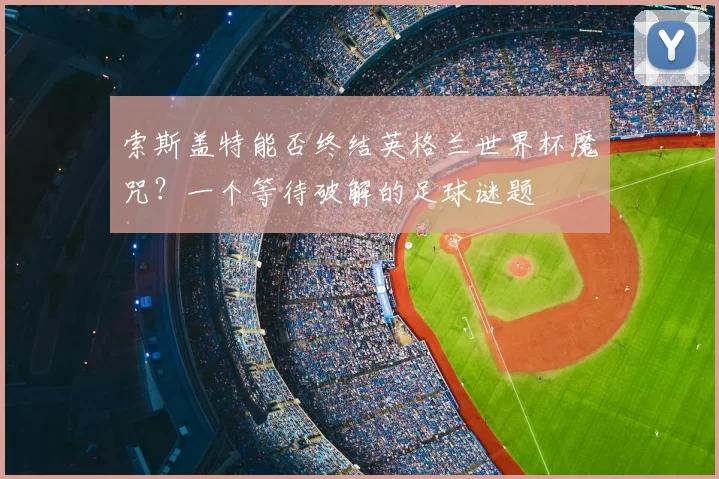 索斯盖特能否终结英格兰世界杯魔咒?一个等待破解的足球谜题