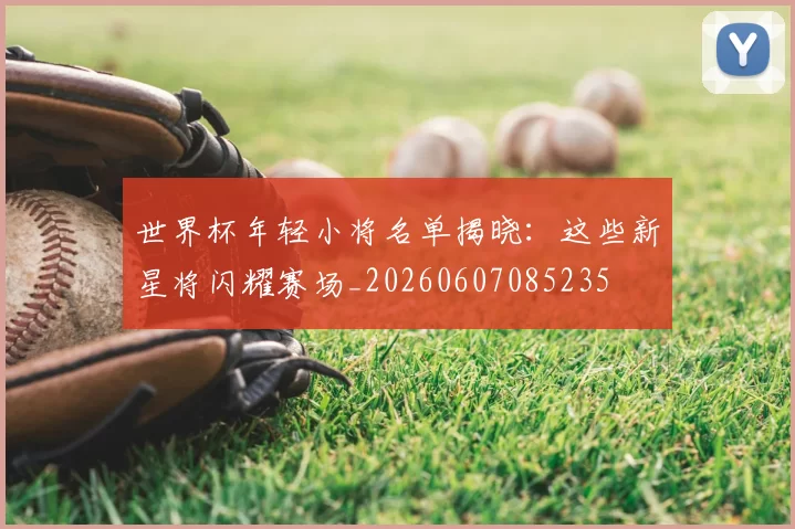 世界杯年轻小将名单揭晓：这些新星将闪耀赛场_20260607085235