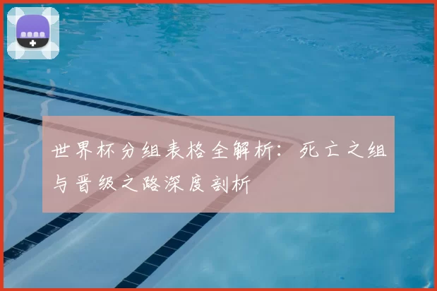 世界杯分组表格全解析:死亡之组与晋级之路深度剖析
