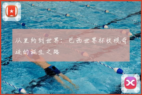 从里约到世界:巴西世界杯收视奇迹的诞生之路