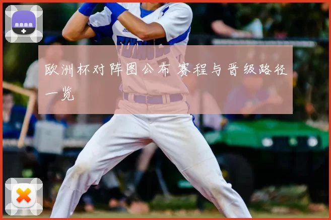 欧洲杯对阵图公布 赛程与晋级路径一览