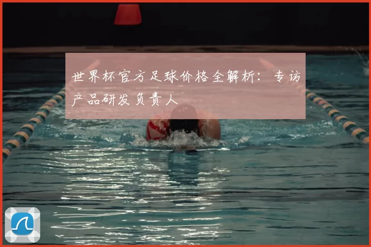 世界杯官方足球价格全解析:专访产品研发负责人