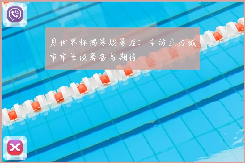 月世界杯揭幕战幕后:专访主办城市市长谈筹备与期待