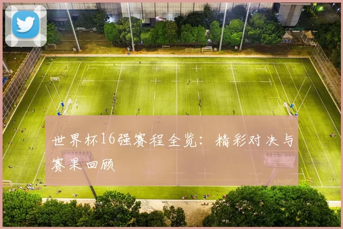世界杯16强赛程全览：精彩对决与赛果回顾