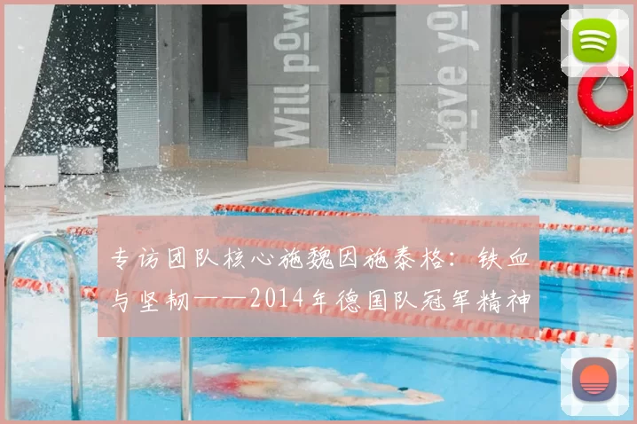 专访团队核心施魏因施泰格:铁血与坚韧——2014年德国队冠军精神专访