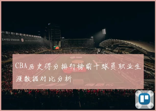 CBA历史得分排行榜前十球员职业生涯数据对比分析