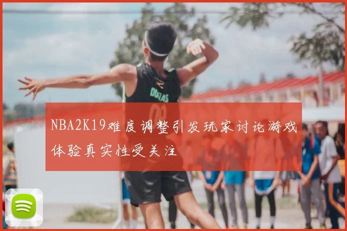 NBA2K19难度调整引发玩家讨论游戏体验真实性受关注