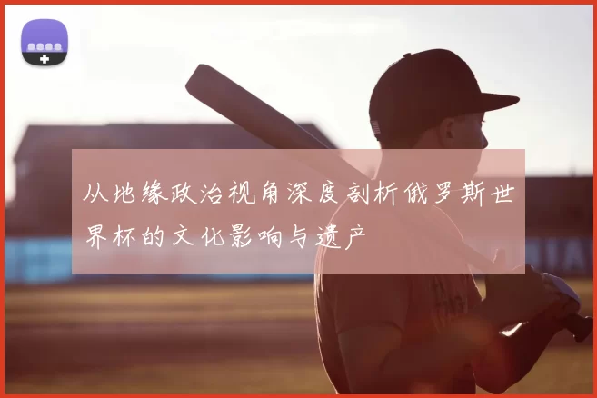 从地缘政治视角深度剖析俄罗斯世界杯的文化影响与遗产