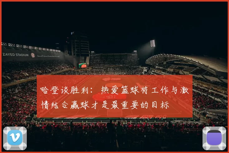 哈登谈胜利:热爱篮球将工作与激情结合赢球才是最重要的目标