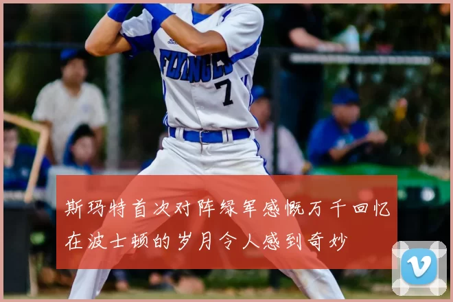 斯玛特首次对阵绿军感慨万千回忆在波士顿的岁月令人感到奇妙