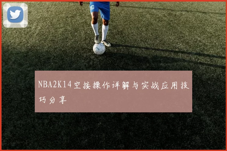NBA2K14空接操作详解与实战应用技巧分享
