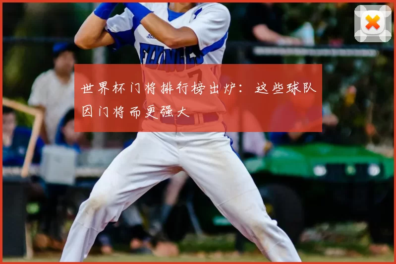 世界杯门将排行榜出炉:这些球队因门将而更强大