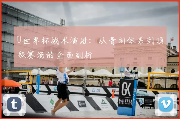 U世界杯战术演进:从青训体系到顶级赛场的全面剖析