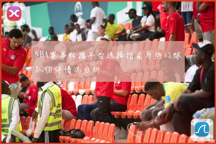 NBA赛事转播平台选择指南与热门球队伤停情况分析