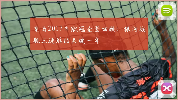 皇马2017年欧冠全景回顾:银河战舰三连冠的关键一年