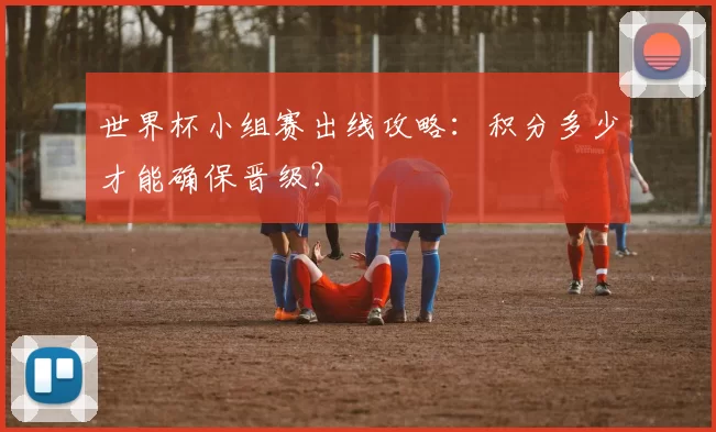 世界杯小组赛出线攻略:积分多少才能确保晋级?
