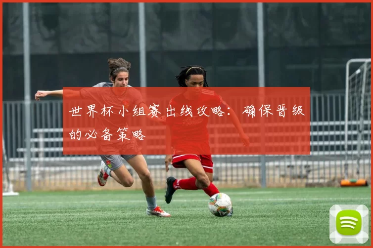 世界杯小组赛出线攻略：确保晋级的必备策略
