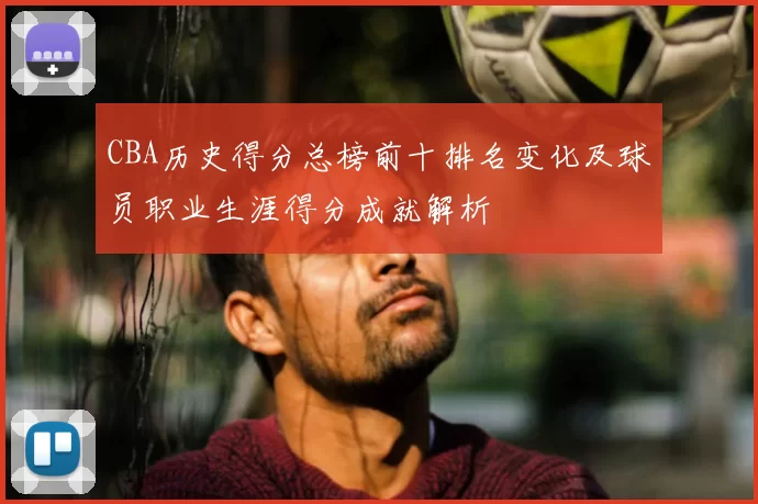 CBA历史得分总榜前十排名变化及球员职业生涯得分成就解析