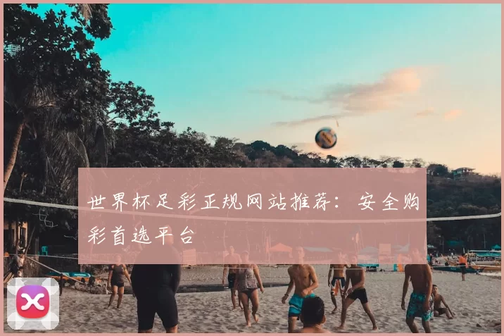 世界杯足彩正规网站推荐:安全购彩首选平台