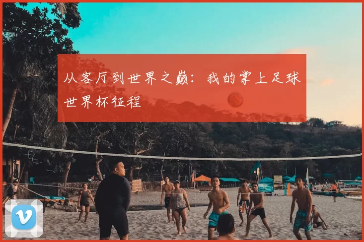 从客厅到世界之巅:我的掌上足球世界杯征程