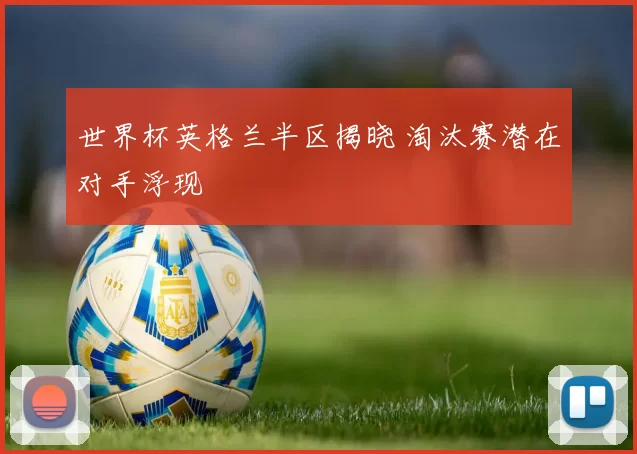 世界杯英格兰半区揭晓 淘汰赛潜在对手浮现