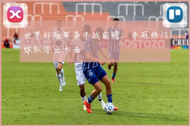 世界杯冠军争夺战前瞻:夺冠热门球队浮出水面